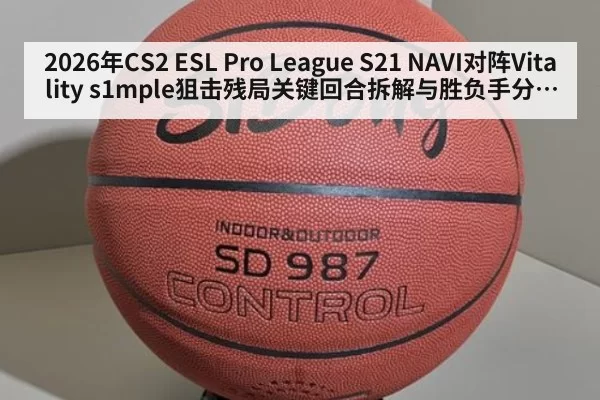 2026年CS2 ESL Pro League S21 NAVI对阵Vitality s1mple狙击残局关键回合拆解与胜负手分析