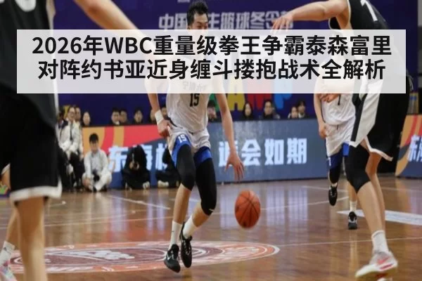 2026年WBC重量级拳王争霸泰森富里对阵约书亚近身缠斗搂抱战术全解析