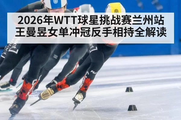 2026年WTT球星挑战赛兰州站王曼昱女单冲冠反手相持全解读